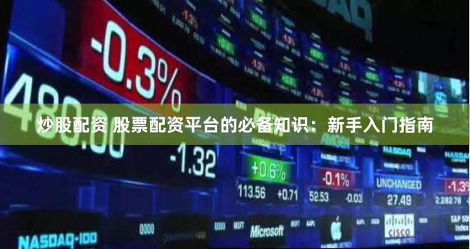 炒股配资 股票配资平台的必备知识：新手入门指南