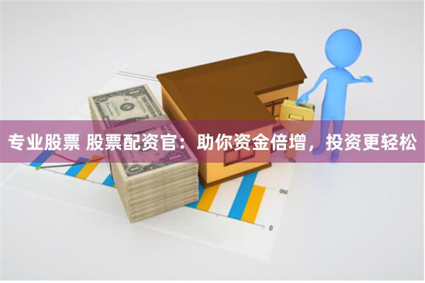 专业股票 股票配资官：助你资金倍增，投资更轻松