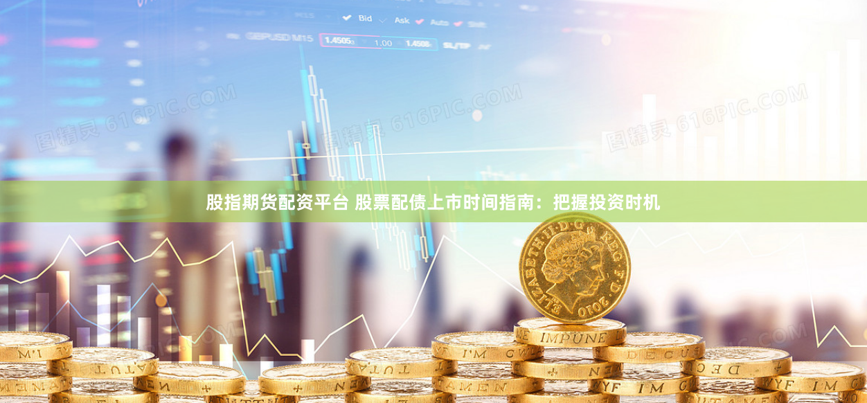 股指期货配资平台 股票配债上市时间指南：把握投资时机
