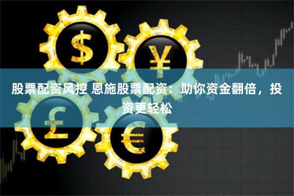 股票配资风控 恩施股票配资：助你资金翻倍，投资更轻松