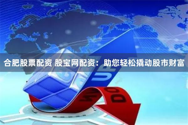 合肥股票配资 股宝网配资：助您轻松撬动股市财富