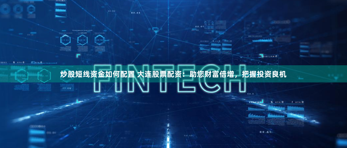 炒股短线资金如何配置 大连股票配资：助您财富倍增，把握投资良机