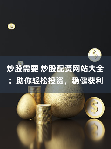 炒股需要 炒股配资网站大全：助你轻松投资，稳健获利