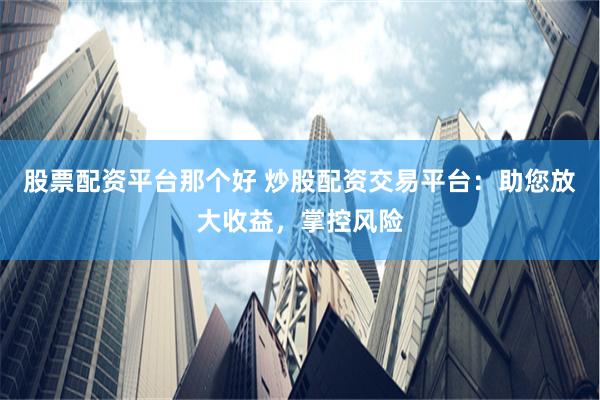 股票配资平台那个好 炒股配资交易平台：助您放大收益，掌控风险
