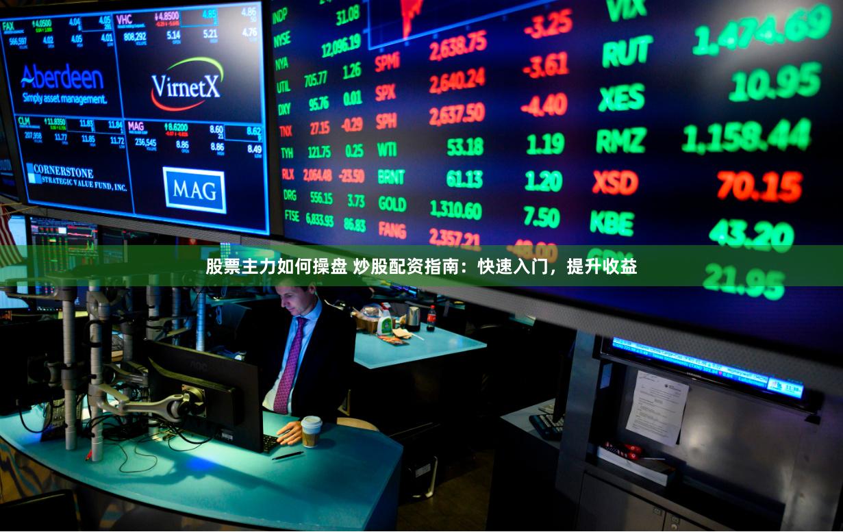 股票主力如何操盘 炒股配资指南：快速入门，提升收益