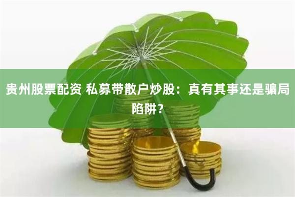 贵州股票配资 私募带散户炒股：真有其事还是骗局陷阱？