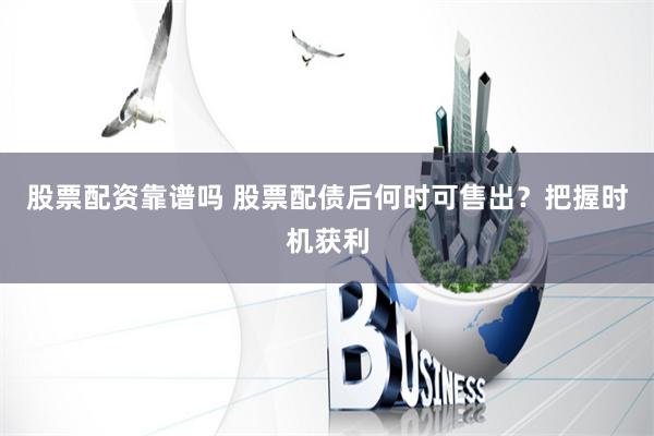 股票配资靠谱吗 股票配债后何时可售出？把握时机获利
