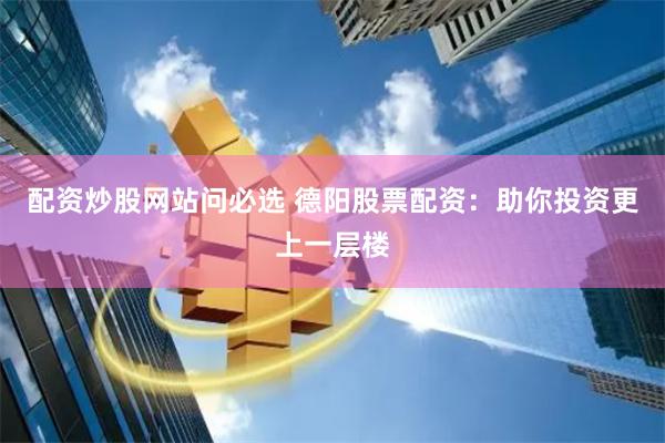 配资炒股网站问必选 德阳股票配资：助你投资更上一层楼