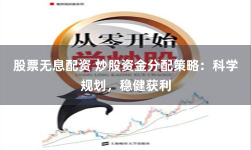 股票无息配资 炒股资金分配策略：科学规划，稳健获利