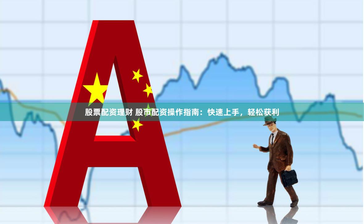股票配资理财 股市配资操作指南：快速上手，轻松获利