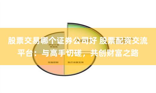 股票交易哪个证券公司好 股票配资交流平台：与高手切磋，共创财富之路