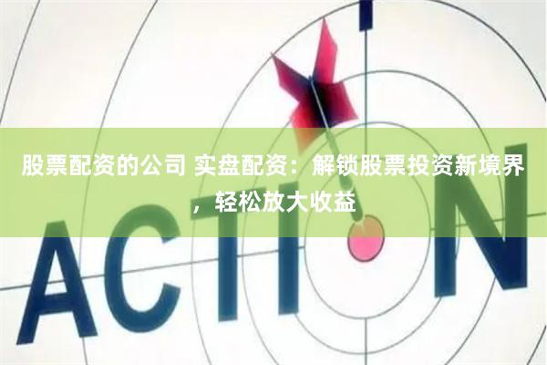 股票配资的公司 实盘配资：解锁股票投资新境界，轻松放大收益