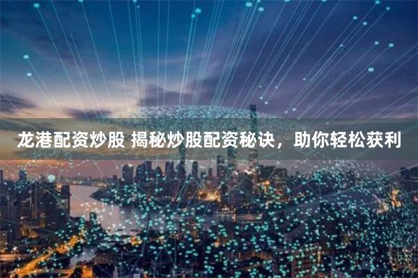 龙港配资炒股 揭秘炒股配资秘诀，助你轻松获利