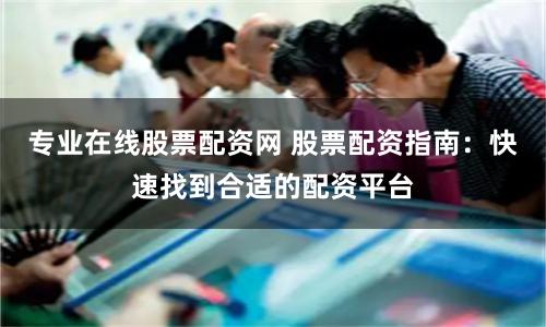 专业在线股票配资网 股票配资指南：快速找到合适的配资平台