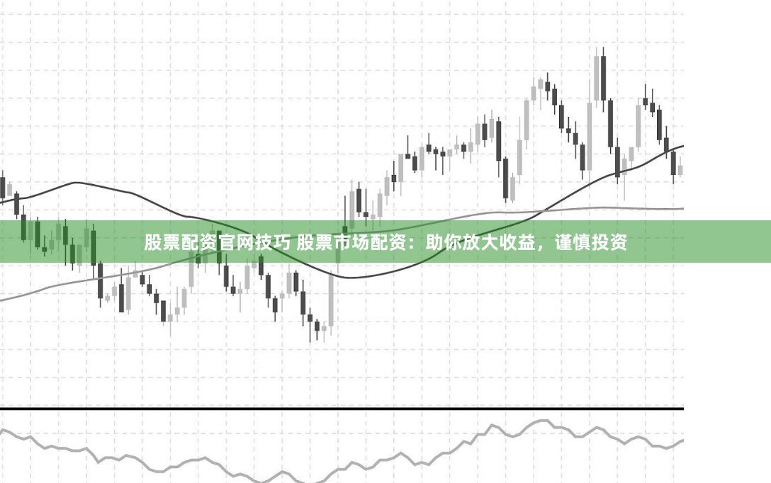 股票配资官网技巧 股票市场配资：助你放大收益，谨慎投资