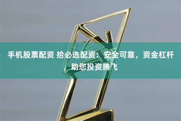 手机股票配资 拾必选配资：安全可靠，资金杠杆，助您投资腾飞