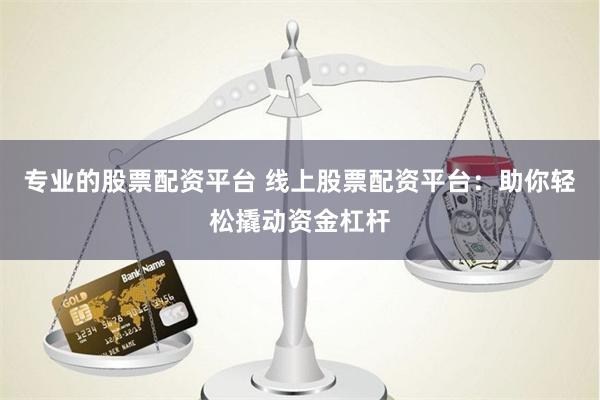 专业的股票配资平台 线上股票配资平台：助你轻松撬动资金杠杆