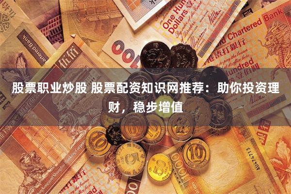 股票职业炒股 股票配资知识网推荐：助你投资理财，稳步增值