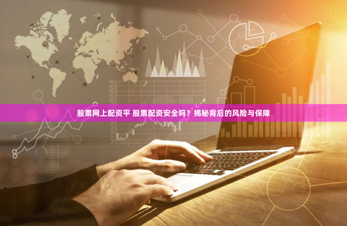 股票网上配资平 股票配资安全吗？揭秘背后的风险与保障