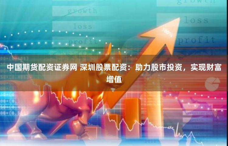 中国期货配资证券网 深圳股票配资：助力股市投资，实现财富增值