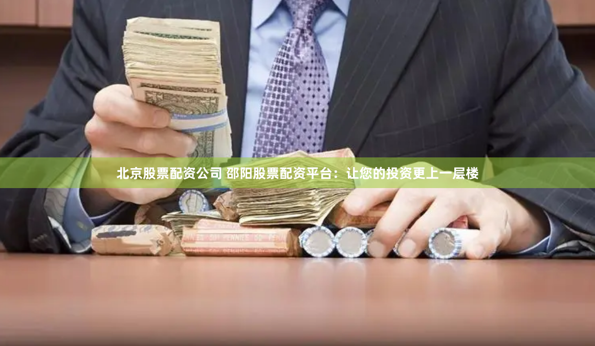 北京股票配资公司 邵阳股票配资平台：让您的投资更上一层楼
