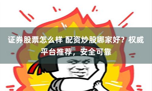 证券股票怎么样 配资炒股哪家好？权威平台推荐，安全可靠