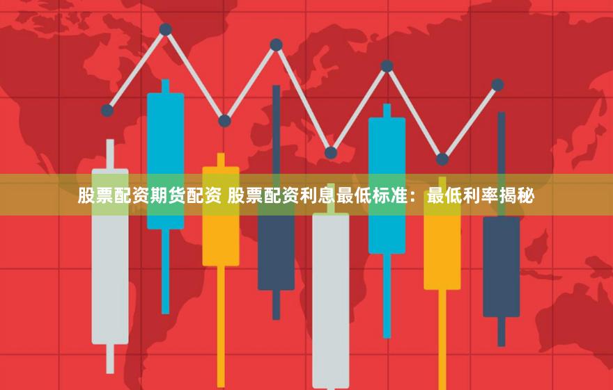 股票配资期货配资 股票配资利息最低标准：最低利率揭秘