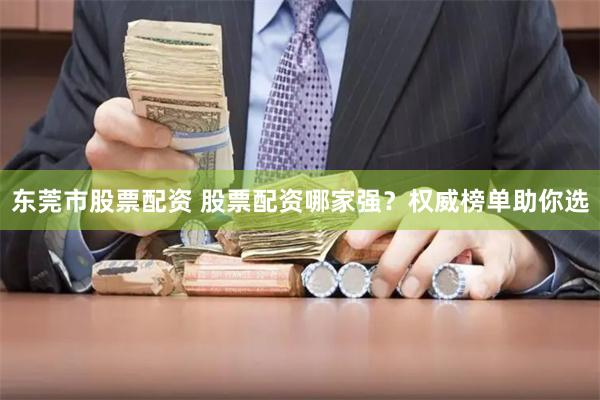 东莞市股票配资 股票配资哪家强？权威榜单助你选