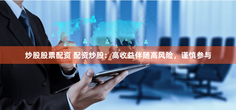 炒股股票配资 配资炒股：高收益伴随高风险，谨慎参与