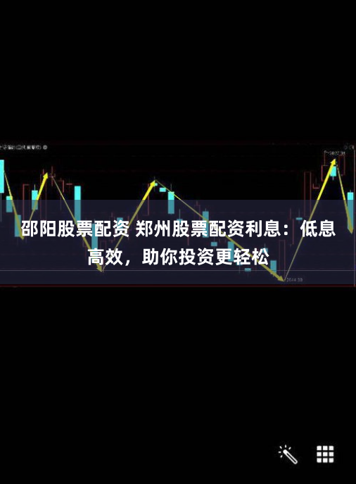 邵阳股票配资 郑州股票配资利息：低息高效，助你投资更轻松