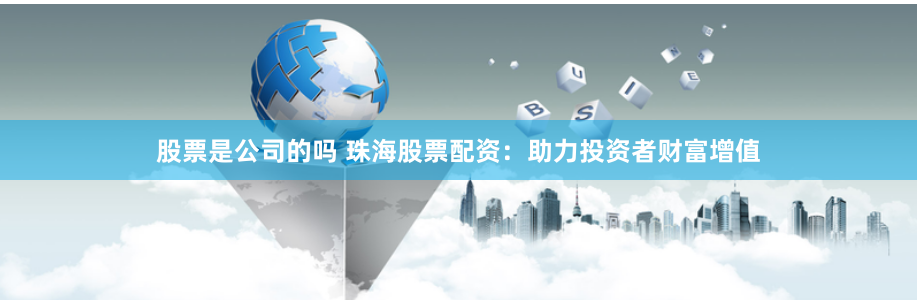 股票是公司的吗 珠海股票配资：助力投资者财富增值