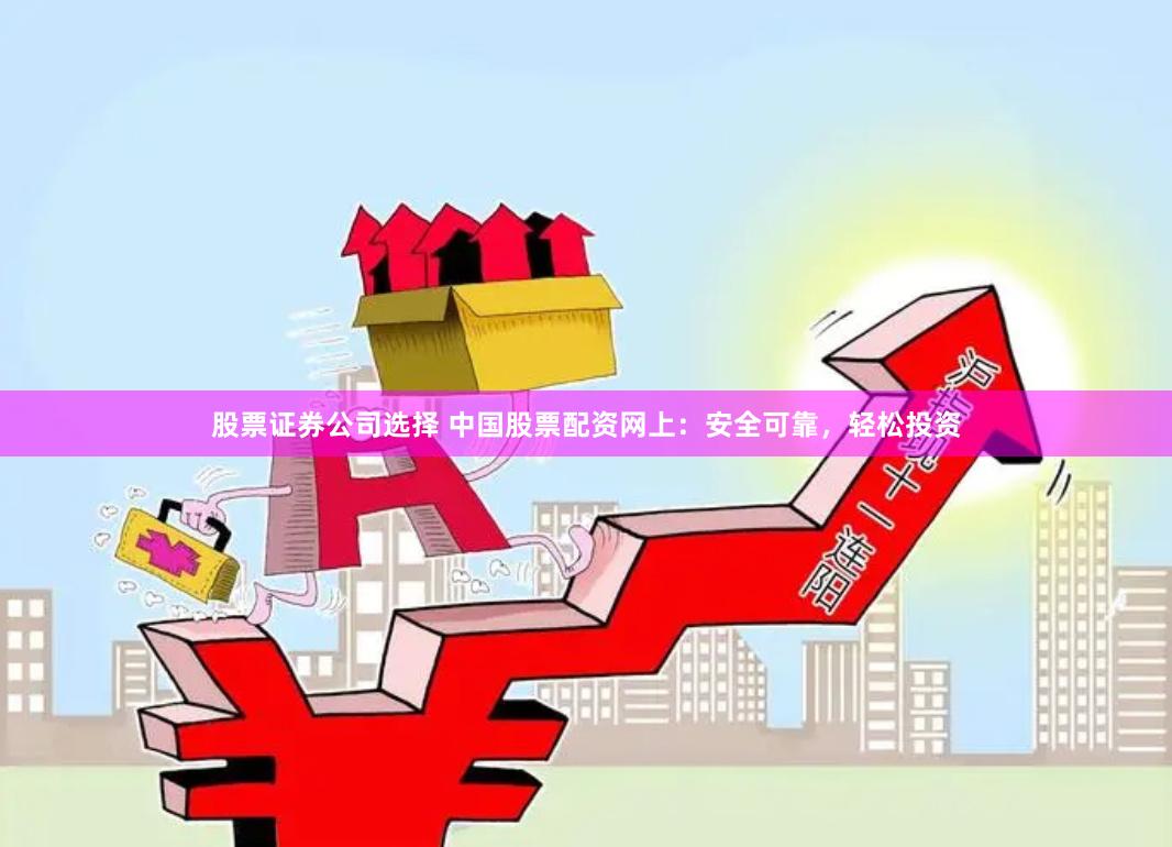 股票证券公司选择 中国股票配资网上：安全可靠，轻松投资
