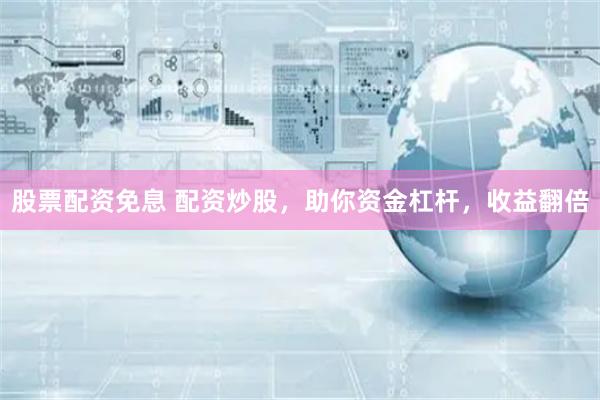 股票配资免息 配资炒股，助你资金杠杆，收益翻倍