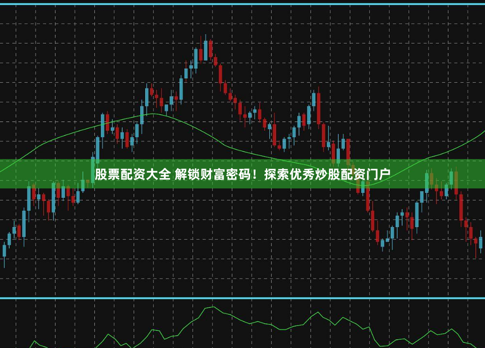 股票配资大全 解锁财富密码！探索优秀炒股配资门户