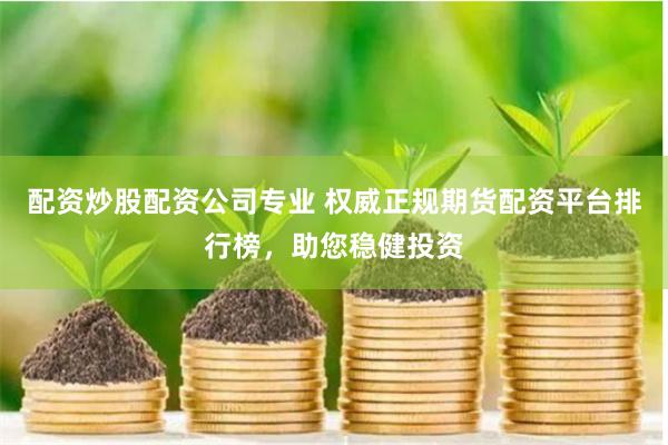 配资炒股配资公司专业 权威正规期货配资平台排行榜，助您稳健投资
