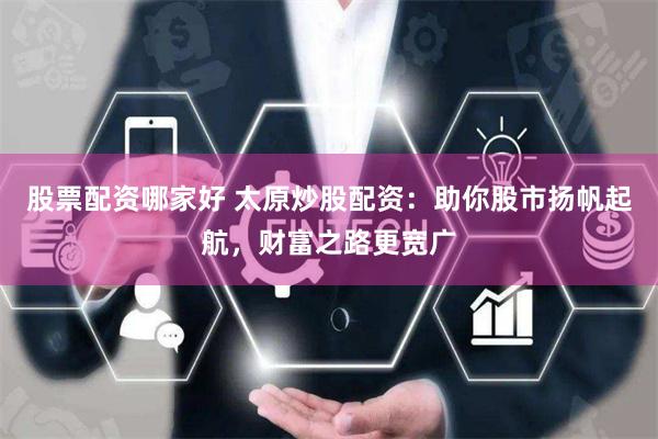 股票配资哪家好 太原炒股配资：助你股市扬帆起航，财富之路更宽广