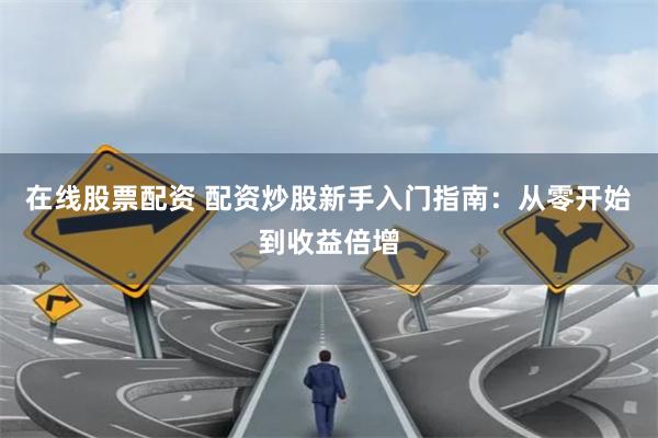 在线股票配资 配资炒股新手入门指南：从零开始到收益倍增