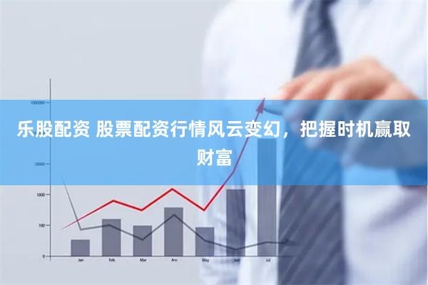 乐股配资 股票配资行情风云变幻，把握时机赢取财富