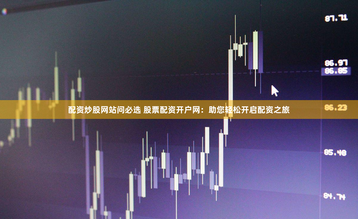 配资炒股网站问必选 股票配资开户网：助您轻松开启配资之旅
