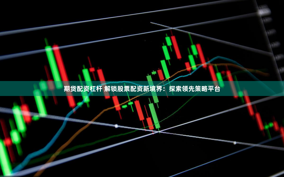 期货配资杠杆 解锁股票配资新境界：探索领先策略平台
