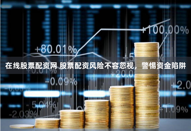 在线股票配资网 股票配资风险不容忽视，警惕资金陷阱