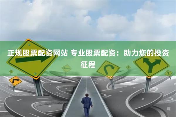 正规股票配资网站 专业股票配资：助力您的投资征程