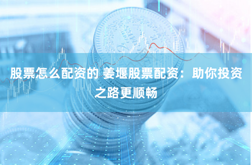 股票怎么配资的 姜堰股票配资：助你投资之路更顺畅