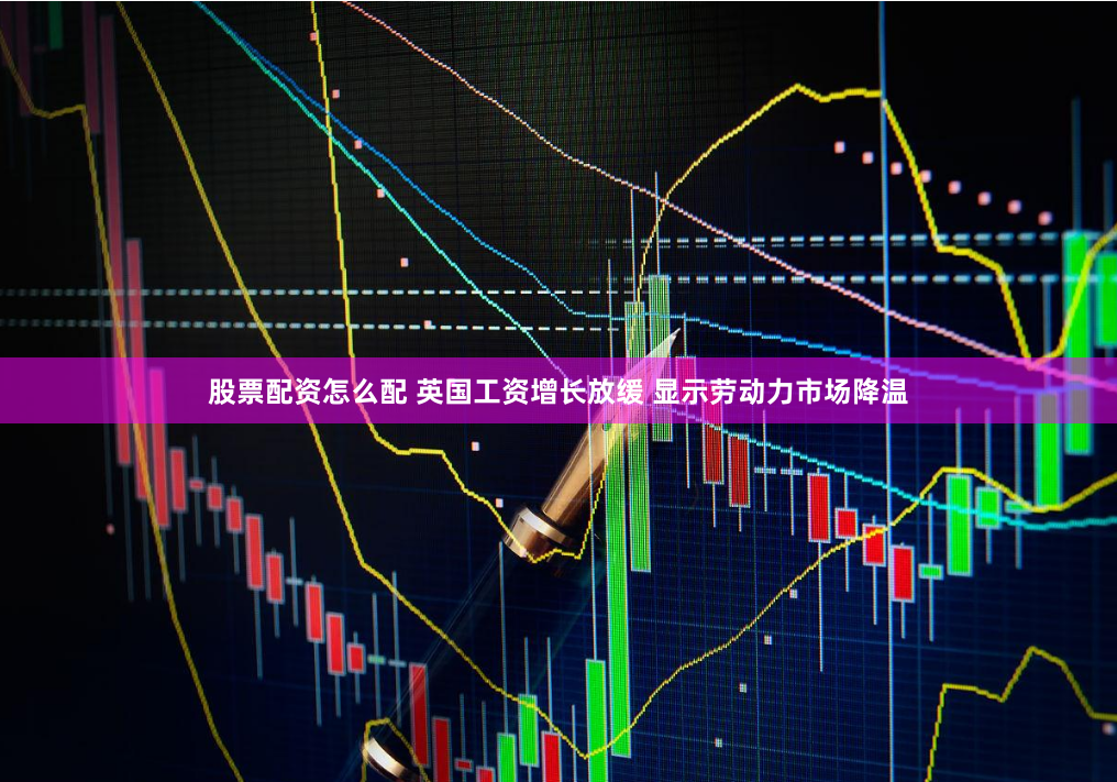股票配资怎么配 英国工资增长放缓 显示劳动力市场降温
