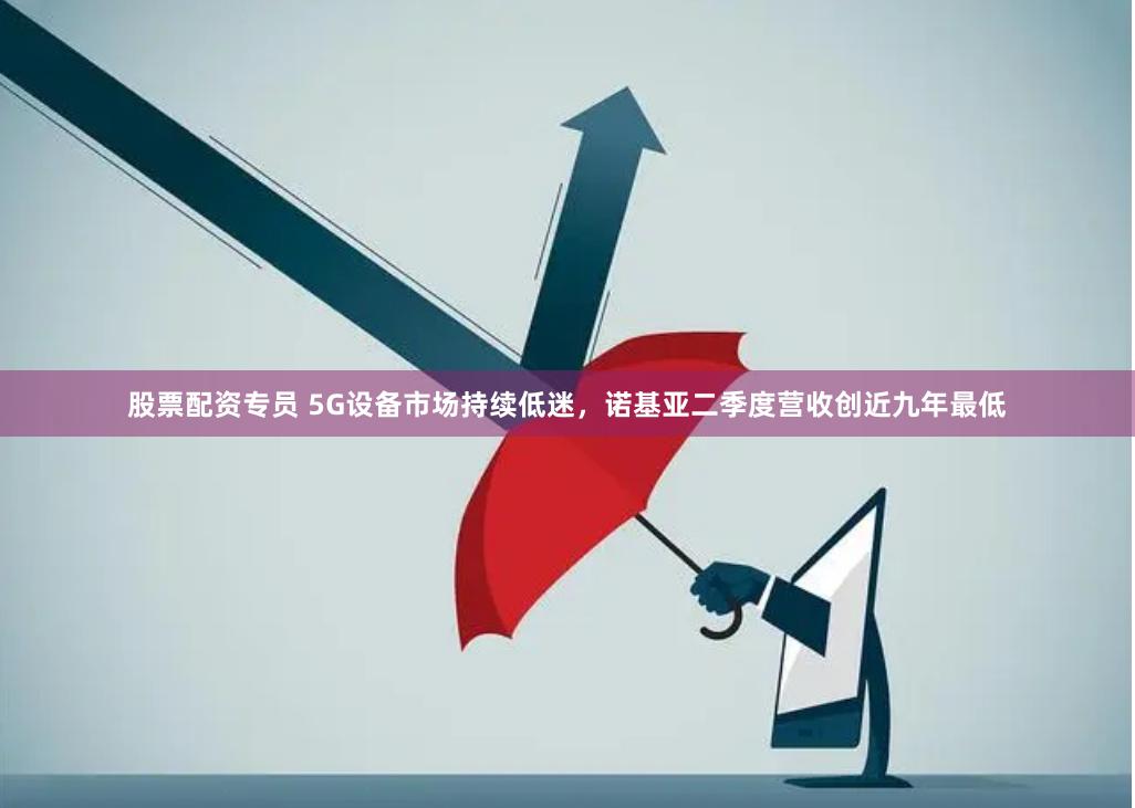 股票配资专员 5G设备市场持续低迷，诺基亚二季度营收创近九年最低