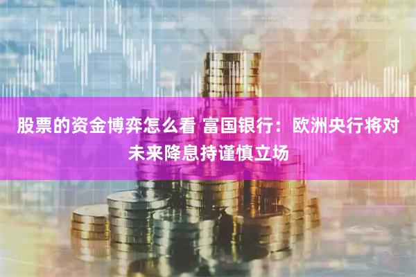 股票的资金博弈怎么看 富国银行：欧洲央行将对未来降息持谨慎立场