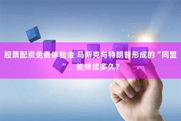 股票配资免费体验金 马斯克与特朗普形成的“同盟”，能持续多久？