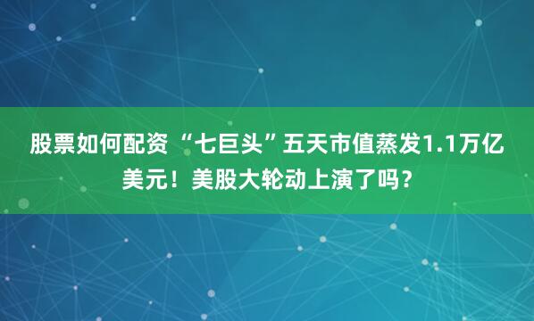 股票如何配资 “七巨头”五天市值蒸发1.1万亿美元！美股大轮动上演了吗？