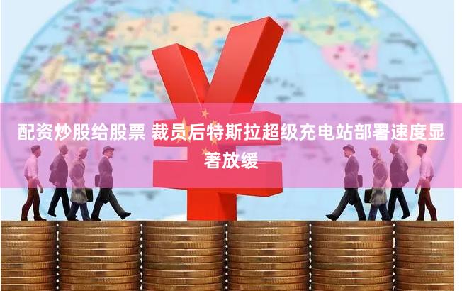 配资炒股给股票 裁员后特斯拉超级充电站部署速度显著放缓