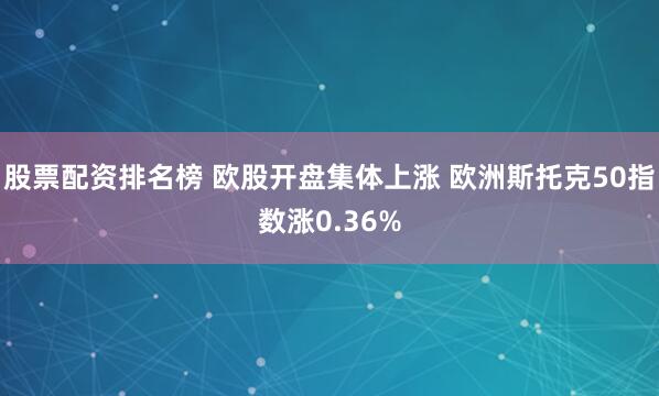 股票配资排名榜 欧股开盘集体上涨 欧洲斯托克50指数涨0.36%